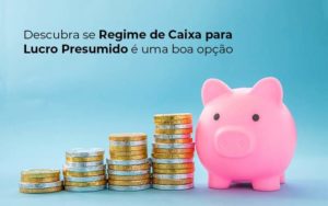 Descubra Se Regime De Caixa Para Lucro Presumido E Uma Boa Opcao Post (1) Quero Montar Uma Empresa - Contabilidade em Betim | Alfacont Contabilidade